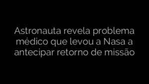​Astronauta revela problema médico que levou a Nasa a antecipar retorno de missão 